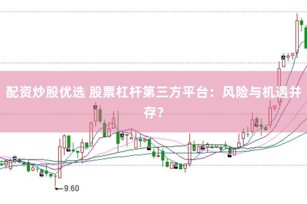 配资炒股优选 股票杠杆第三方平台：风险与机遇并存？