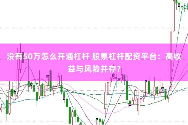 没有50万怎么开通杠杆 股票杠杆配资平台：高收益与风险并存？