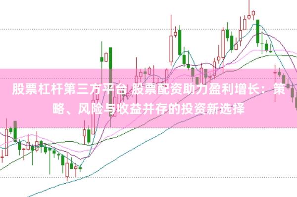 股票杠杆第三方平台 股票配资助力盈利增长：策略、风险与收益并存的投资新选择