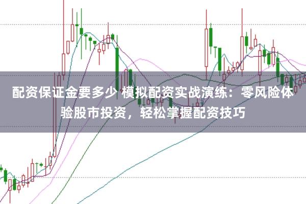 配资保证金要多少 模拟配资实战演练：零风险体验股市投资，轻松掌握配资技巧