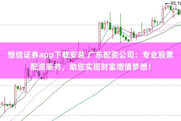 恒信证券app下载安装 广东配资公司：专业股票配资服务，助您实现财富增值梦想！