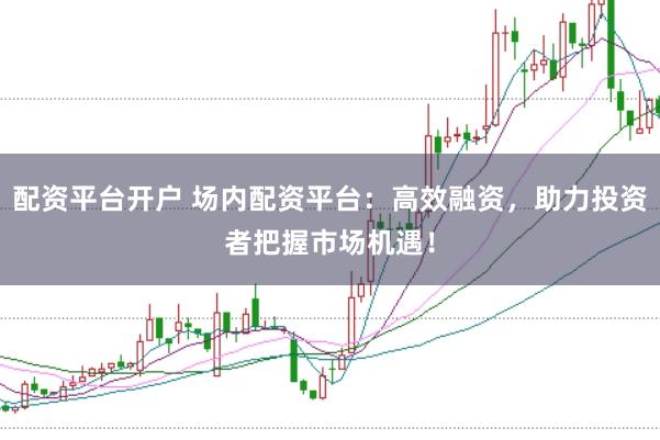 配资平台开户 场内配资平台：高效融资，助力投资者把握市场机遇！