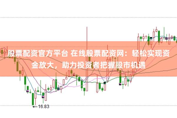 股票配资官方平台 在线股票配资网：轻松实现资金放大，助力投资者把握股市机遇