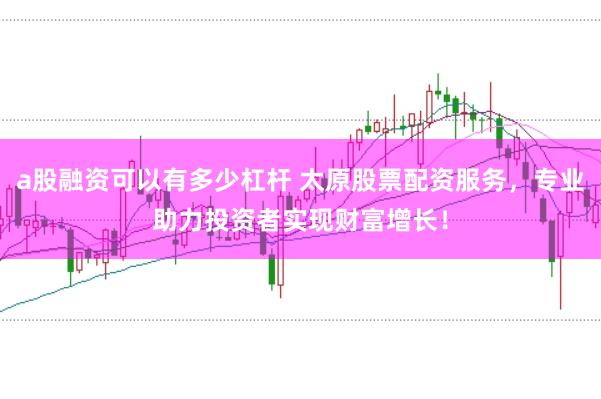 a股融资可以有多少杠杆 太原股票配资服务，专业助力投资者实现财富增长！