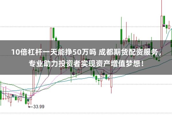 10倍杠杆一天能挣50万吗 成都期货配资服务，专业助力投资者实现资产增值梦想！