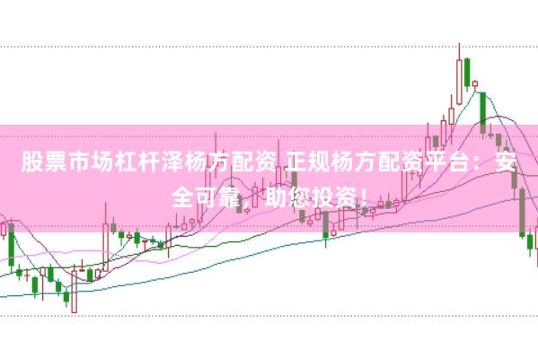 股票市场杠杆泽杨方配资 正规杨方配资平台：安全可靠，助您投资！
