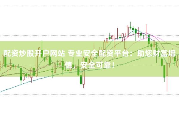 配资炒股开户网站 专业安全配资平台：助您财富增值，安全可靠！