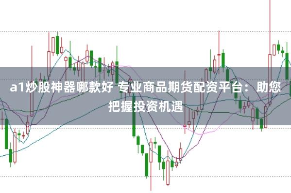 a1炒股神器哪款好 专业商品期货配资平台：助您把握投资机遇