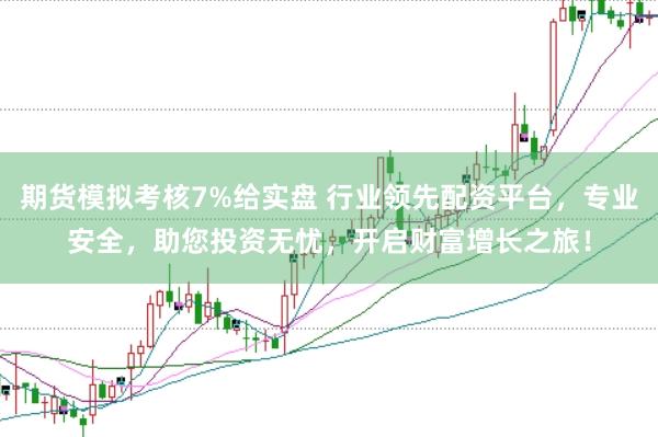 期货模拟考核7%给实盘 行业领先配资平台，专业安全，助您投资无忧，开启财富增长之旅！