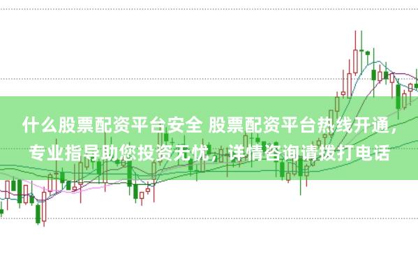 什么股票配资平台安全 股票配资平台热线开通，专业指导助您投资无忧，详情咨询请拨打电话