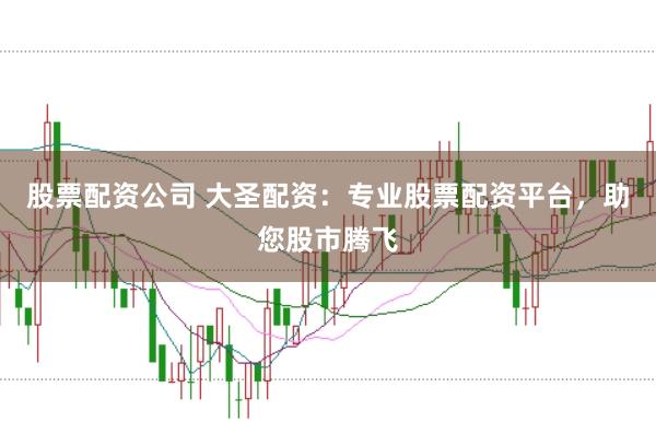 股票配资公司 大圣配资：专业股票配资平台，助您股市腾飞