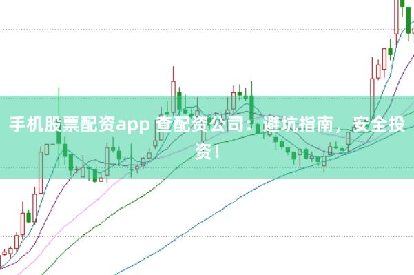手机股票配资app 查配资公司：避坑指南，安全投资！