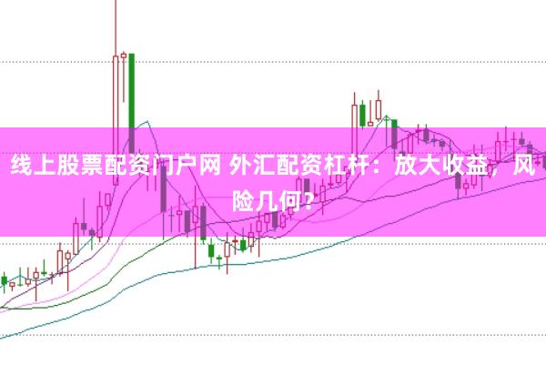 线上股票配资门户网 外汇配资杠杆：放大收益，风险几何？