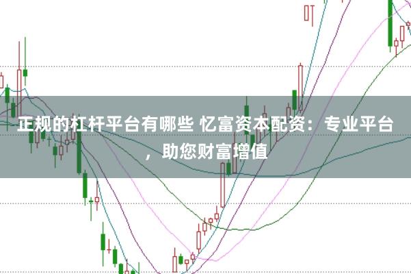 正规的杠杆平台有哪些 忆富资本配资：专业平台，助您财富增值