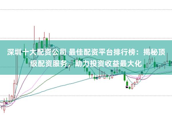 深圳十大配资公司 最佳配资平台排行榜：揭秘顶级配资服务，助力投资收益最大化
