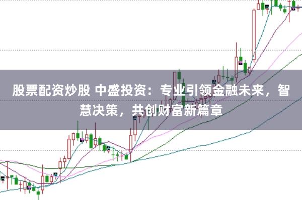 股票配资炒股 中盛投资：专业引领金融未来，智慧决策，共创财富新篇章