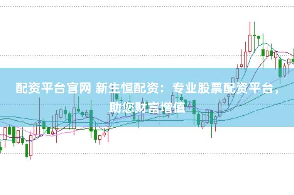配资平台官网 新生恒配资：专业股票配资平台，助您财富增值