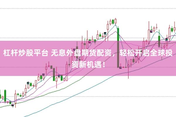 杠杆炒股平台 无息外盘期货配资，轻松开启全球投资新机遇！