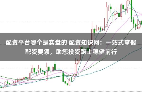 配资平台哪个是实盘的 配资知识网：一站式掌握配资要领，助您投资路上稳健前行