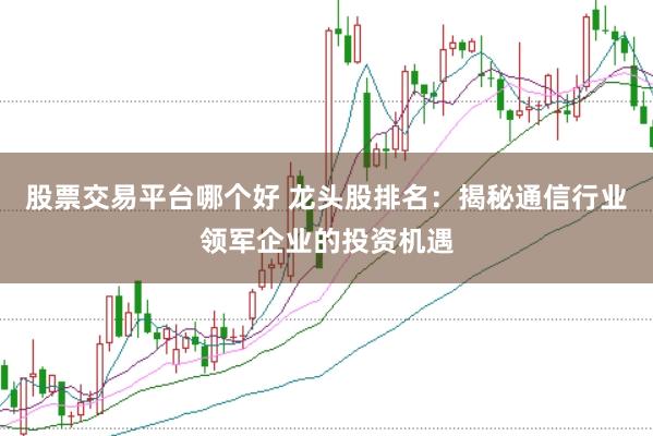股票交易平台哪个好 龙头股排名：揭秘通信行业领军企业的投资机遇