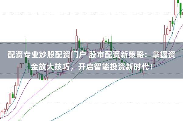 配资专业炒股配资门户 股市配资新策略：掌握资金放大技巧，开启智能投资新时代！