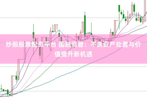 炒股股票配资平台 国融资管：不良资产处置与价值提升新机遇