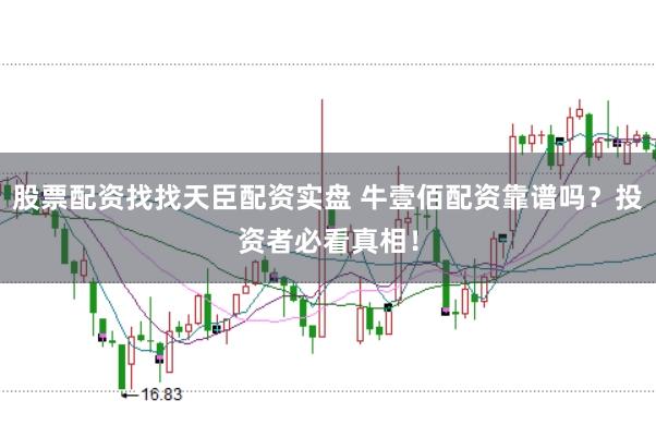 股票配资找找天臣配资实盘 牛壹佰配资靠谱吗？投资者必看真相！