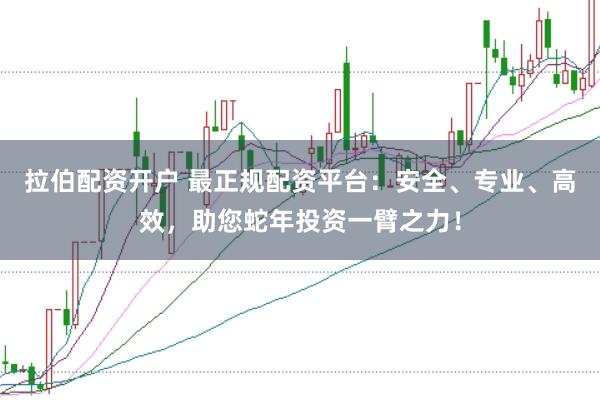 拉伯配资开户 最正规配资平台：安全、专业、高效，助您蛇年投资一臂之力！