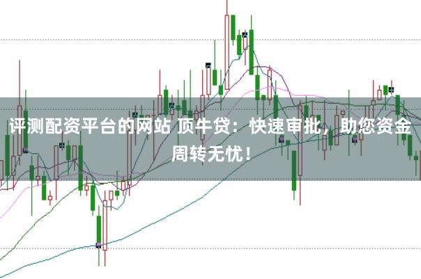 评测配资平台的网站 顶牛贷：快速审批，助您资金周转无忧！