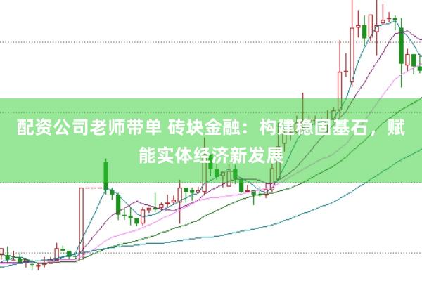 配资公司老师带单 砖块金融：构建稳固基石，赋能实体经济新发展
