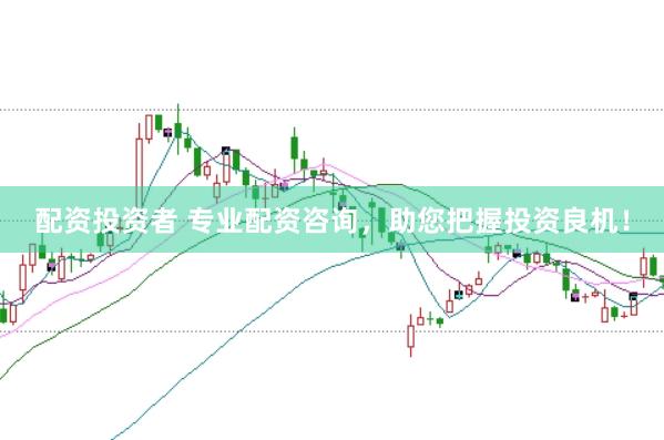 配资投资者 专业配资咨询，助您把握投资良机！
