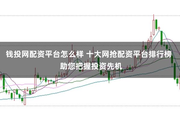 钱投网配资平台怎么样 十大网抢配资平台排行榜  助您把握投资先机