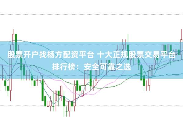 股票开户找杨方配资平台 十大正规股票交易平台排行榜：安全可靠之选