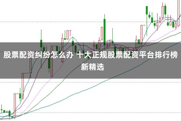 股票配资纠纷怎么办 十大正规股票配资平台排行榜  新精选