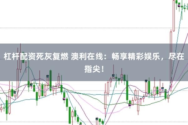 杠杆配资死灰复燃 澳利在线：畅享精彩娱乐，尽在指尖！