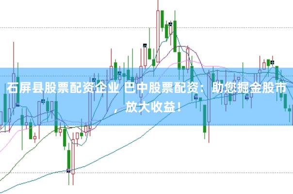 石屏县股票配资企业 巴中股票配资：助您掘金股市，放大收益！