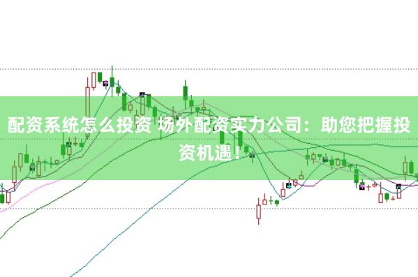 配资系统怎么投资 场外配资实力公司：助您把握投资机遇！