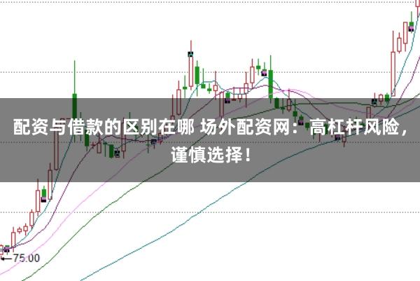 配资与借款的区别在哪 场外配资网：高杠杆风险，谨慎选择！