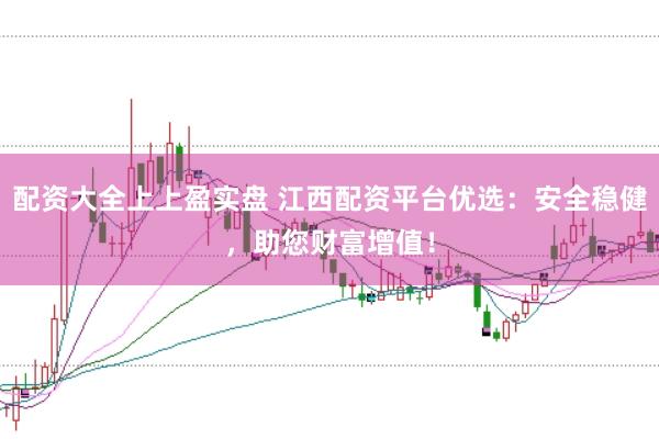 配资大全上上盈实盘 江西配资平台优选：安全稳健，助您财富增值！
