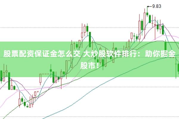 股票配资保证金怎么交 大炒股软件排行：助你掘金股市！