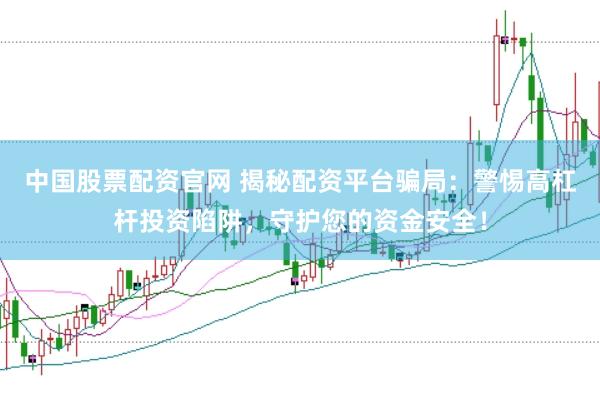 中国股票配资官网 揭秘配资平台骗局：警惕高杠杆投资陷阱，守护您的资金安全！