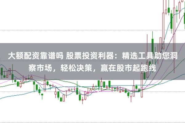 大额配资靠谱吗 股票投资利器：精选工具助您洞察市场，轻松决策，赢在股市起跑线