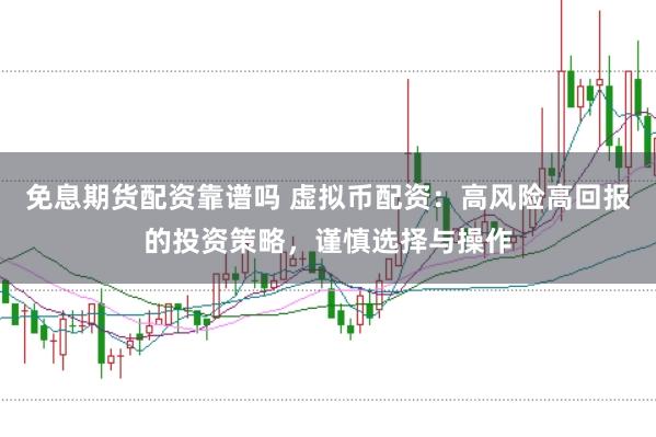 免息期货配资靠谱吗 虚拟币配资：高风险高回报的投资策略，谨慎选择与操作