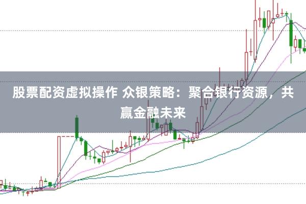 股票配资虚拟操作 众银策略：聚合银行资源，共赢金融未来