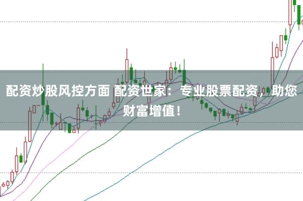 配资炒股风控方面 配资世家：专业股票配资，助您财富增值！