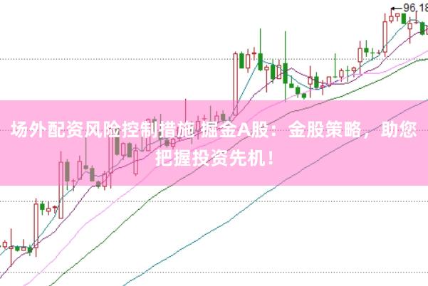 场外配资风险控制措施 掘金A股：金股策略，助您把握投资先机！