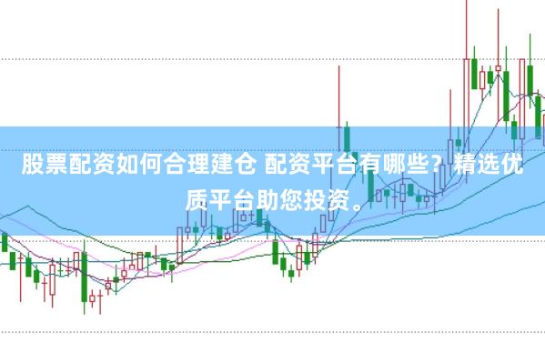 股票配资如何合理建仓 配资平台有哪些？精选优质平台助您投资。