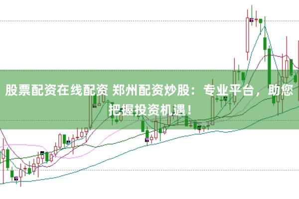 股票配资在线配资 郑州配资炒股：专业平台，助您把握投资机遇！
