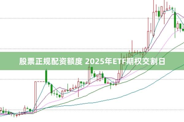 股票正规配资额度 2025年ETF期权交割日