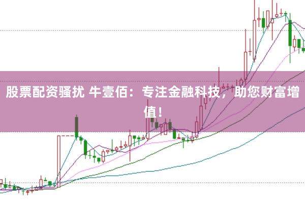 股票配资骚扰 牛壹佰：专注金融科技，助您财富增值！